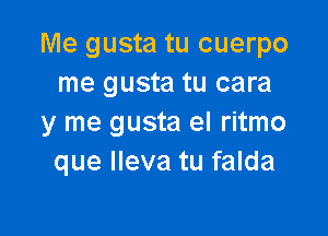 Me gusta tu cuerpo
me gusta tu cara

y me gusta el ritmo
que Ileva tu falda