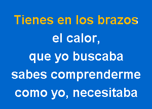 Tienes en Ios brazos
el calor,

que yo buscaba
sabes comprenderme
como yo, necesitaba