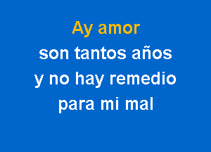 Ay amor
son tantos afios

y no hay remedio
para mi mal