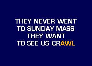 THEY NEVER WENT
TO SUNDAY MASS
THEY WANT
TO SEE US CRAWL

g