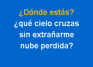 gDcSnde estais?
dqucs. cielo cruzas

sin extraliarme
nube perdida?