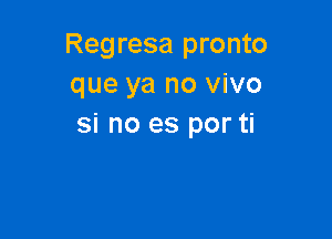 Regresa pronto
que ya no vivo

si no es por ti