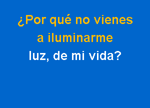 (,Por queS no vienes
a iluminarme

luz, de mi Vida?