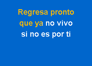 Regresa pronto
que ya no vivo

si no es por ti