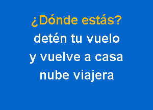 gDc'Jnde este'ls?
dewn tu vuelo

y vuelve a casa
nube viajera