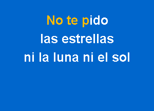 No te pido
Ias estrellas

ni la luna ni el sol