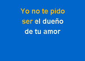 Yo no te pido
sereldue o

de tu amor