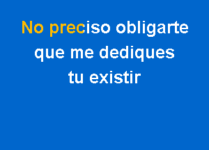 No preciso obligarte
que me dediques

tu existir