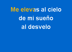 Me elevas al cielo
de mi suefio

al desvelo