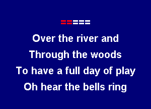 Over the river and

Through the woods
To have a full day of play
0h hear the bells ring
