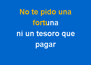 No te pido una
fortuna

ni un tesoro que
pagar