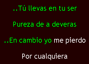 ..Tl'J llevas en tu ser

Pureza de a deveras

..En cambio yo me pierdo

Por cualquiera