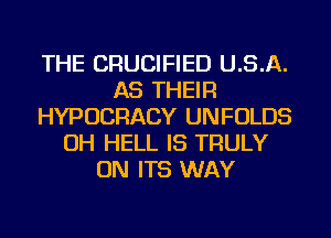 THE CRUCIFIED U.S.A.
AS THEIR
HYPUCRACY UNFOLDS
OH HELL IS TRULY
ON ITS WAY