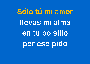 S6lo tli mi amor
llevas mi alma

en tu bolsillo
por eso pido