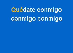 Que'zdate conmigo
conmigo conmigo