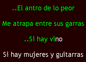 ..El antro de lo peor
Me atrapa entre sus garras
..Si hay vino

Si hay mujeres y guitarras