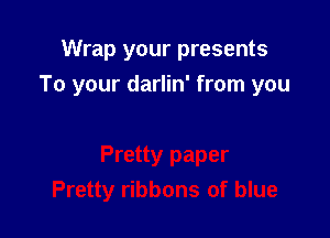 Wrap your presents
To your darlin' from you