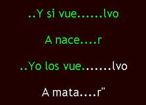 ..Y si vue......lvo

Anace....r

..Yo los vue.......lvo

A mata....r