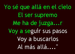 Yo se'z que allei en el cielo
El ser supremo
Me ha de juzga...r
Voy a seguir sus pasos
Voy a buscarlos

Al mas alli... l