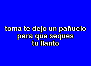 toma te dejo un pafiuelo

para que seques
tu llanto