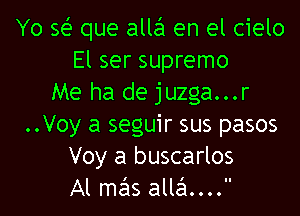 Yo se' que alla en el cielo
El ser supremo
Me ha de juzga...r

..Voy a seguir sus pasos
Voy a buscarlos
Al mas allai...