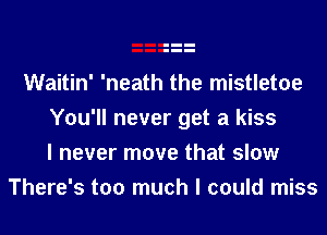 Waitin' 'neath the mistletoe
You'll never get a kiss
I never move that slow
There's too much I could miss