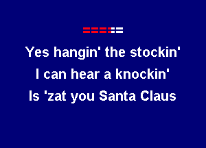 Yes hangin' the stockin'

I can hear a knockin'
Is 'zat you Santa Claus