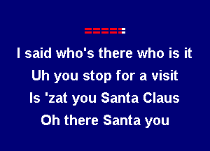 I said who's there who is it

Uh you stop for a visit
Is 'zat you Santa Claus
Oh there Santa you