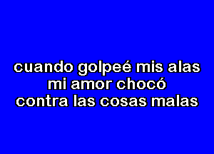 cuando golpet'a mis alas

mi amor chocc')
contra las cosas malas