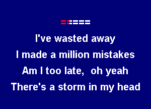 I've wasted away

I made a million mistakes
Am I too late, oh yeah
There's a storm in my head