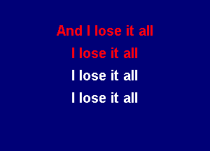 I lose it all
I lose it all