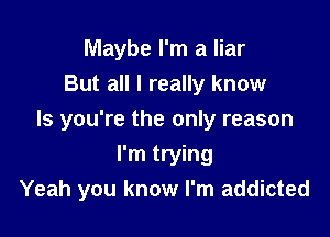 Maybe I'm a liar
But all I really know

Is you're the only reason

I'm trying
Yeah you know I'm addicted