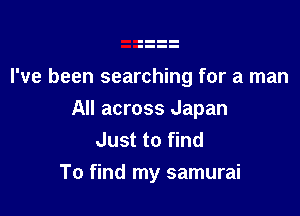 I've been searching for a man

All across Japan
Just to find
To find my samurai