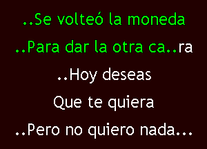 ..Se volteb la moneda
..Para dar la otra ca..ra
..Hoy deseas
Que te quiera

..Pero no quiero nada...