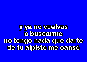 y ya no vuelvas
a buscarme
no tengo nada que darte
de tu alpiste me canse'z