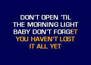 DON'T OPEN 'TIL
THE MORNING LIGHT
BABY DON'T FORGET

YOU HAVENT LOST
IT ALL YET