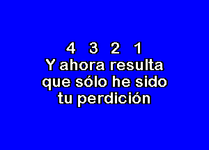 4 3 2 1
Y ahora resulta

que sdlo he sido
tu perdicidn