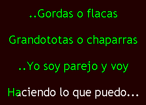 ..Gordas o flacas
Grandototas o chaparras

..Yo soy parejo y voy

Haciendo lo que puedo...