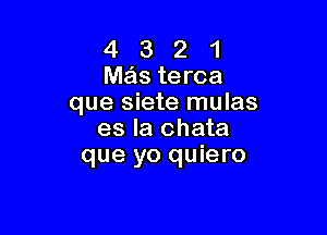 4 3 2 1
Was terca
que siete mulas

es la chata
que yo quiero