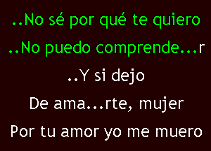 ..No 361- por quei- te quiero
..No puedo comprende...r
..Y 31 dejo
De ama...rte, mujer

POI' tU amor yO me muero