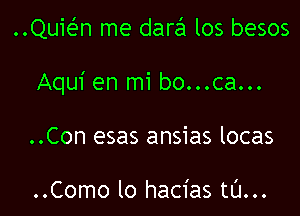 QUEn me darEEI los besos

Aqui en mi bo...ca...

..Con esas ansias locas

..Como lo hacias tL'I...