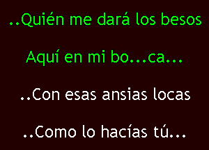 QUEn me darEEI los besos

Aqui en mi bo...ca...

..Con esas ansias locas

..Como lo hacias tL'I...