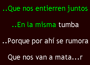 ..Que nos entierren juntos
..En la misma tumba
..Porque por ah1' se rumora

Que nos van a mata...r