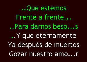 ..Que estemos
Frente a frente...
..Para darnos beso...s
..Y que eternamente
Ya despueZ-s de muertos
Gozar nuestro amo...r