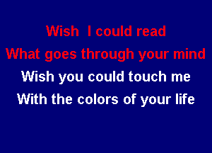 Wish you could touch me
With the colors of your life