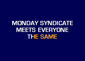 MONDAY SYNDICATE
MEETS EVERYONE

THE SAME
