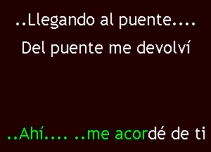 ..Llegando al puente....

Del puente me devolvi

..Ah1' ...... me acorw de ti