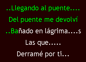 ..Llegando al puente....
Del puente me devolvi

..Bahado en lcigrima....s

Las que .....

Derram( por ti...