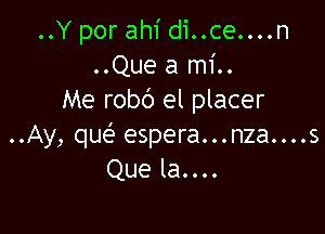 ..Y por ahi di..ce....n
..Que a mi..
Me robc') el placer

..Ay, que' espera...nza....s
Que la....