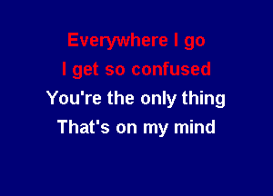 You're the only thing
That's on my mind